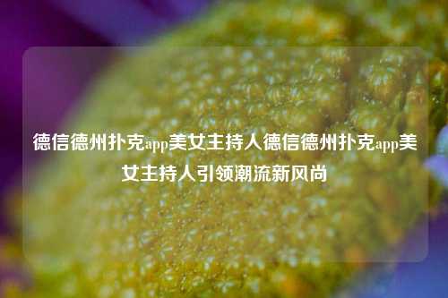 德信德州扑克app美女主持人德信德州扑克app美女主持人引领潮流新风尚