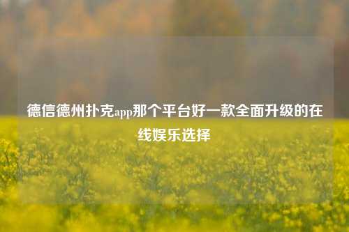德信德州扑克app那个平台好一款全面升级的在线娱乐选择