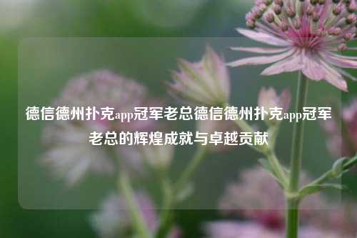 德信德州扑克app冠军老总德信德州扑克app冠军老总的辉煌成就与卓越贡献