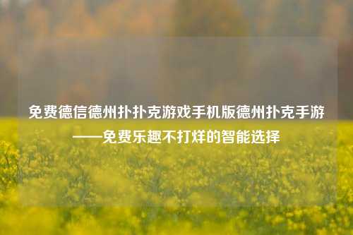 免费德信德州扑扑克游戏手机版德州扑克手游——免费乐趣不打烊的智能选择