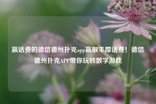 赢话费的德信德州扑克app赢取丰厚话费！德信德州扑克APP带你玩转数字游戏