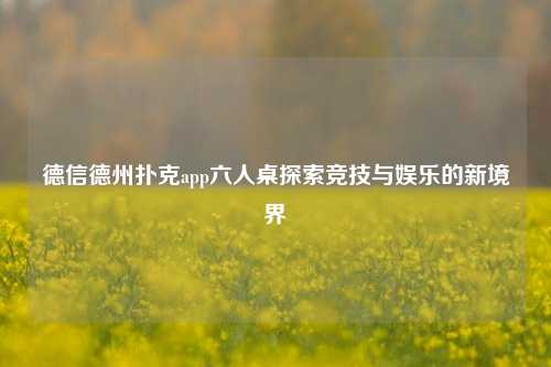 德信德州扑克app六人桌探索竞技与娱乐的新境界