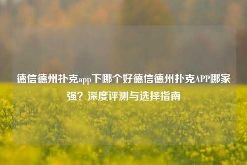 德信德州扑克app下哪个好德信德州扑克APP哪家强？深度评测与选择指南