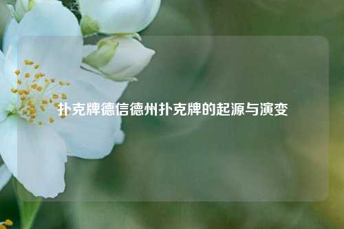 扑克牌德信德州扑克牌的起源与演变