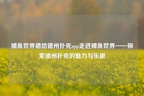 捕鱼世界德信德州扑克app走进捕鱼世界——探索德州扑克的魅力与乐趣
