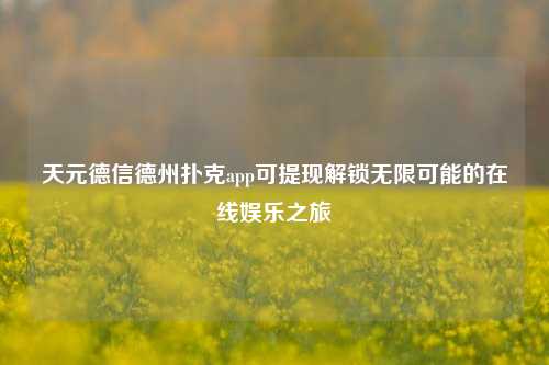 天元德信德州扑克app可提现解锁无限可能的在线娱乐之旅
