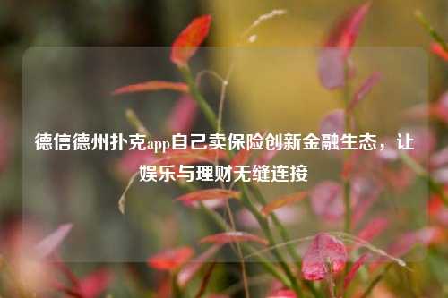 德信德州扑克app自己卖保险创新金融生态，让娱乐与理财无缝连接
