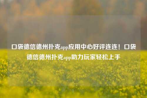 口袋德信德州扑克app应用中心好评连连！口袋德信德州扑克app助力玩家轻松上手