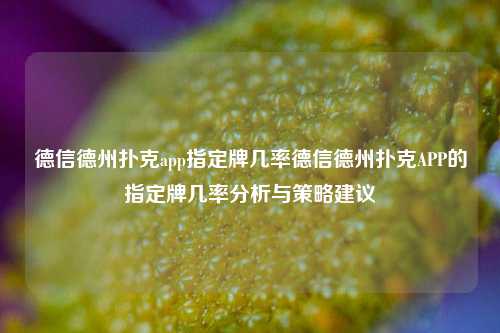 德信德州扑克app指定牌几率德信德州扑克APP的指定牌几率分析与策略建议