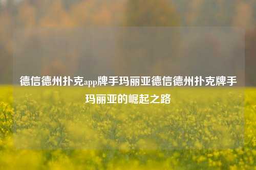 德信德州扑克app牌手玛丽亚德信德州扑克牌手玛丽亚的崛起之路
