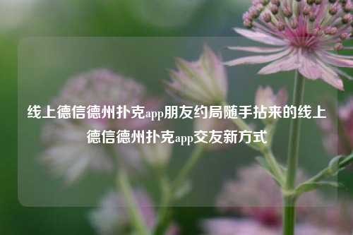 线上德信德州扑克app朋友约局随手拈来的线上德信德州扑克app交友新方式