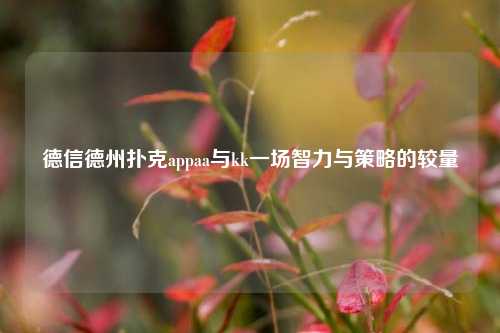 德信德州扑克appaa与kk一场智力与策略的较量