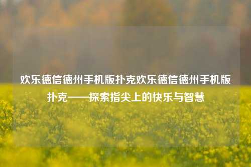 欢乐德信德州手机版扑克欢乐德信德州手机版扑克——探索指尖上的快乐与智慧