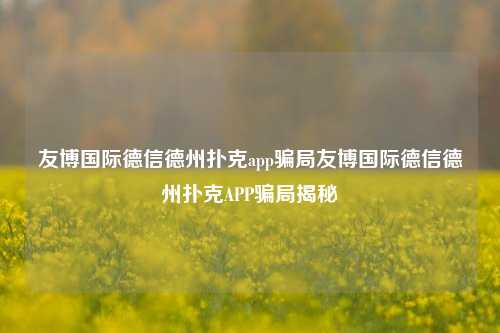 友博国际德信德州扑克app骗局友博国际德信德州扑克APP骗局揭秘