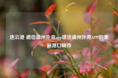连云港 德信德州扑克app德信德州扑克APP的美丽港口城市