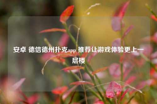 安卓 德信德州扑克app 推荐让游戏体验更上一层楼