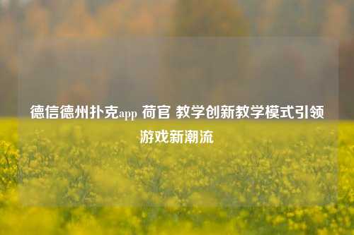 德信德州扑克app 荷官 教学创新教学模式引领游戏新潮流