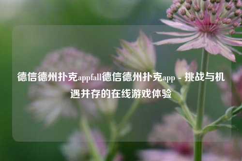 德信德州扑克appfall德信德州扑克app - 挑战与机遇并存的在线游戏体验