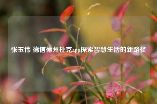 张玉伟 德信德州扑克app探索智慧生活的新路径