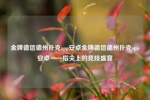 金牌德信德州扑克app安卓金牌德信德州扑克app安卓——指尖上的竞技盛宴