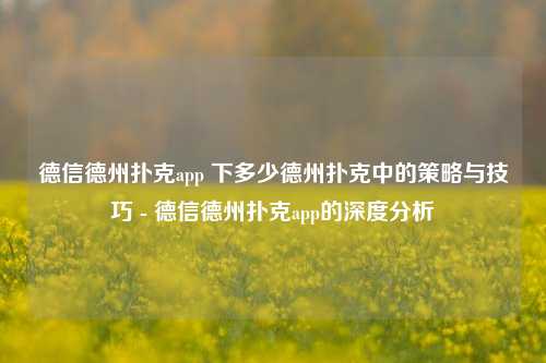 德信德州扑克app 下多少德州扑克中的策略与技巧 - 德信德州扑克app的深度分析