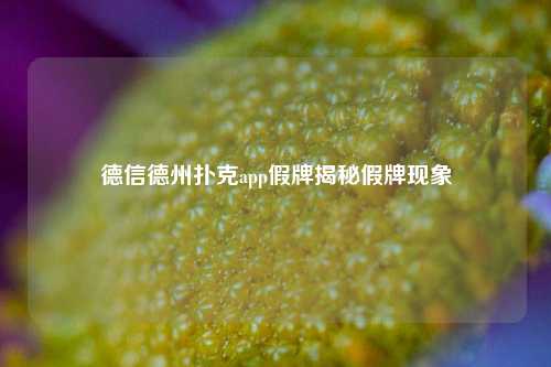 德信德州扑克app假牌揭秘假牌现象