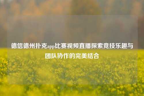 德信德州扑克app比赛视频直播探索竞技乐趣与团队协作的完美结合