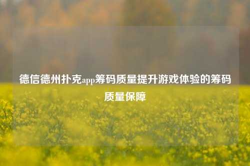 德信德州扑克app筹码质量提升游戏体验的筹码质量保障