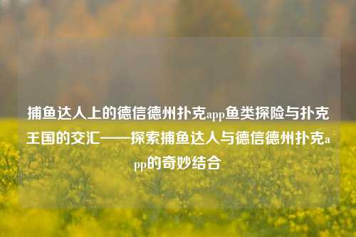 捕鱼达人上的德信德州扑克app鱼类探险与扑克王国的交汇——探索捕鱼达人与德信德州扑克app的奇妙结合