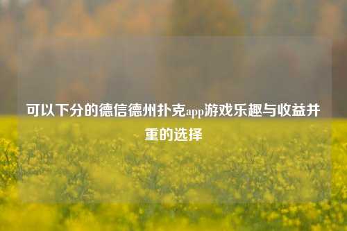 可以下分的德信德州扑克app游戏乐趣与收益并重的选择
