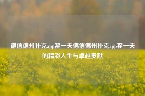 德信德州扑克app翟一夫德信德州扑克app翟一夫的精彩人生与卓越贡献