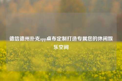 德信德州扑克app桌布定制打造专属您的休闲娱乐空间