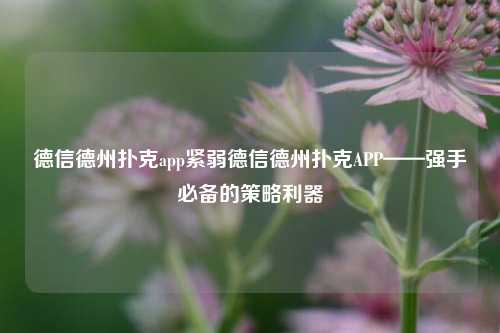 德信德州扑克app紧弱德信德州扑克APP——强手必备的策略利器