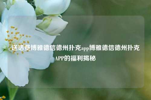 送话费博雅德信德州扑克app博雅德信德州扑克APP的福利揭秘