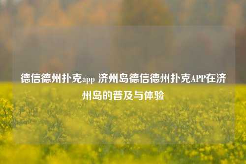 德信德州扑克app 济州岛德信德州扑克APP在济州岛的普及与体验