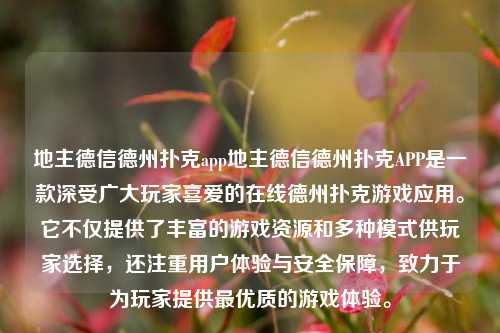 地主德信德州扑克app地主德信德州扑克APP是一款深受广大玩家喜爱的在线德州扑克游戏应用。它不仅提供了丰富的游戏资源和多种模式供玩家选择，还注重用户体验与安全保障，致力于为玩家提供最优质的游戏体验。