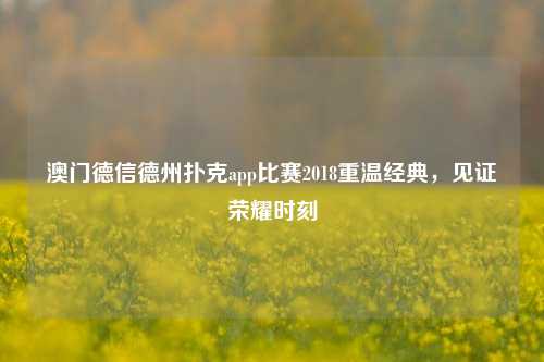 澳门德信德州扑克app比赛2018重温经典，见证荣耀时刻