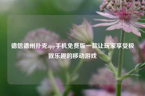 德信德州扑克app手机免费版一款让玩家享受极致乐趣的移动游戏