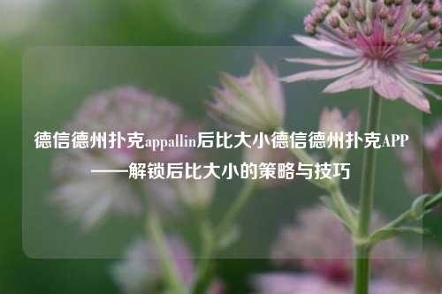 德信德州扑克appallin后比大小德信德州扑克APP——解锁后比大小的策略与技巧