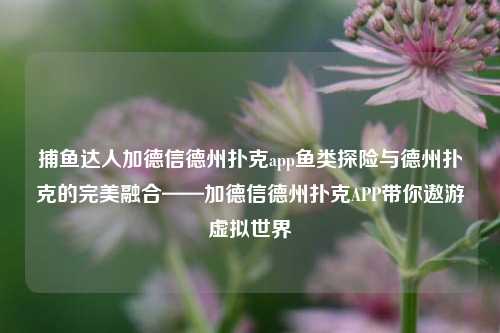 捕鱼达人加德信德州扑克app鱼类探险与德州扑克的完美融合——加德信德州扑克APP带你遨游虚拟世界