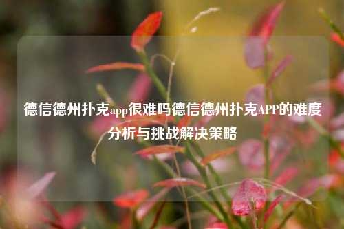 德信德州扑克app很难吗德信德州扑克APP的难度分析与挑战解决策略