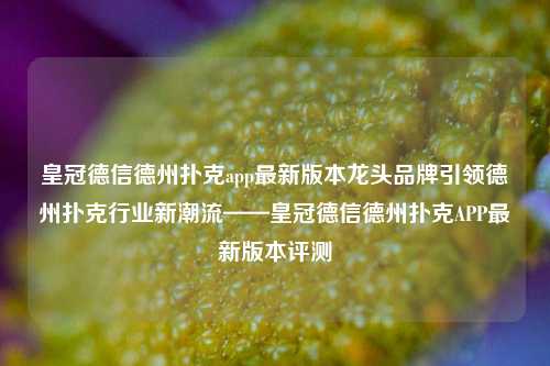 皇冠德信德州扑克app最新版本龙头品牌引领德州扑克行业新潮流——皇冠德信德州扑克APP最新版本评测