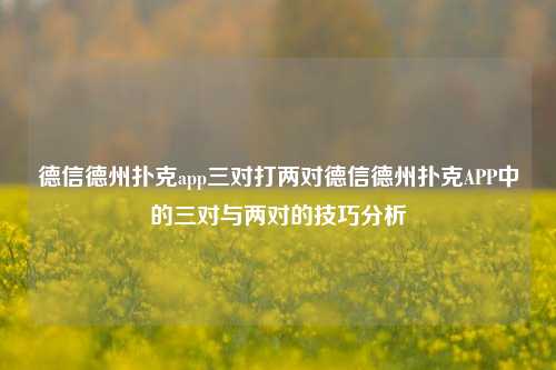 德信德州扑克app三对打两对德信德州扑克APP中的三对与两对的技巧分析