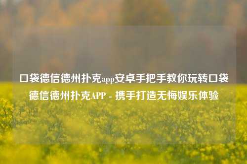 口袋德信德州扑克app安卓手把手教你玩转口袋德信德州扑克APP - 携手打造无悔娱乐体验