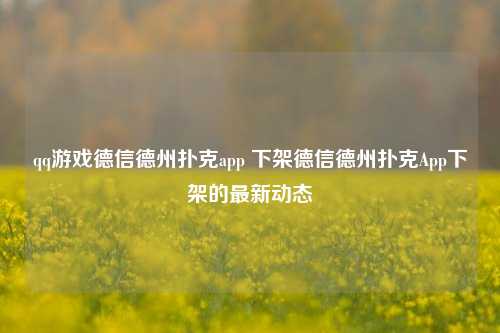 qq游戏德信德州扑克app 下架德信德州扑克App下架的最新动态