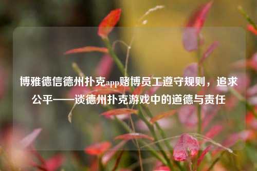 博雅德信德州扑克app赌博员工遵守规则，追求公平——谈德州扑克游戏中的道德与责任