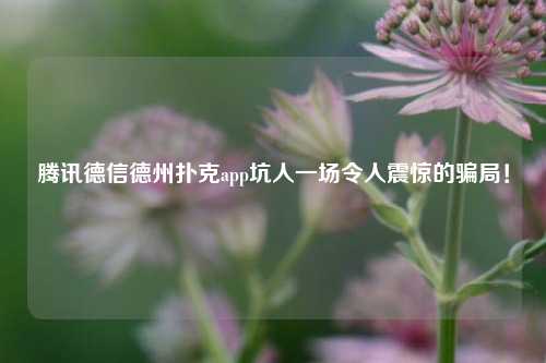 腾讯德信德州扑克app坑人一场令人震惊的骗局！