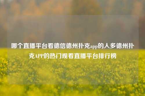 哪个直播平台看德信德州扑克app的人多德州扑克APP的热门观看直播平台排行榜