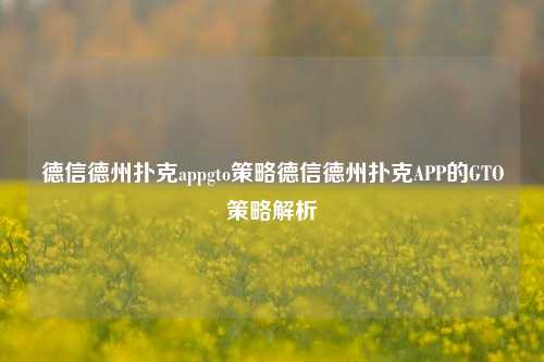 德信德州扑克appgto策略德信德州扑克APP的GTO策略解析
