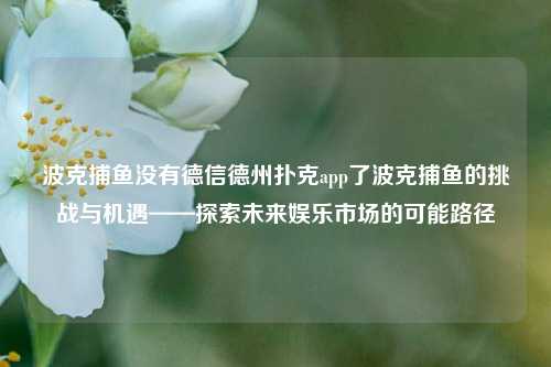 波克捕鱼没有德信德州扑克app了波克捕鱼的挑战与机遇——探索未来娱乐市场的可能路径